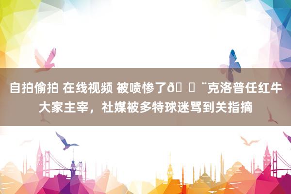 自拍偷拍 在线视频 被喷惨了😨克洛普任红牛大家主宰，社媒被多特球迷骂到关指摘