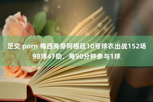 足交 porn 梅西身穿阿根廷10号球衣出战152场98球47助，每90分钟参与1球