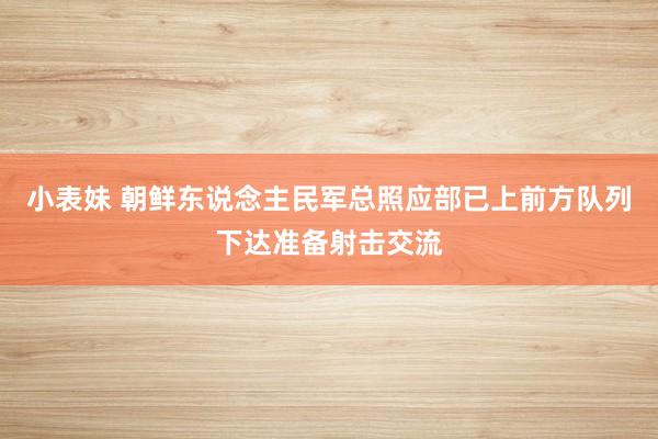 小表妹 朝鲜东说念主民军总照应部已上前方队列下达准备射击交流