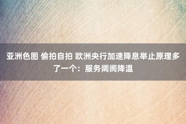 亚洲色图 偷拍自拍 欧洲央行加速降息举止原理多了一个：服务阛阓降温