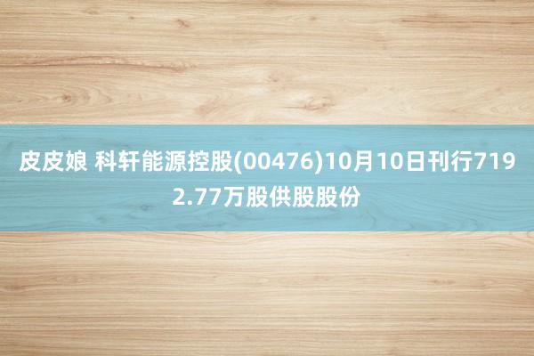 皮皮娘 科轩能源控股(00476)10月10日刊行7192.77万股供股股份