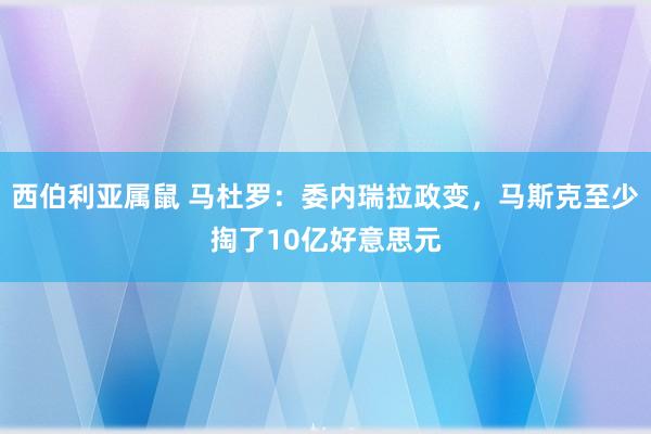 西伯利亚属鼠 马杜罗：委内瑞拉政变，马斯克至少掏了10亿好意思元