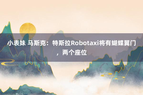 小表妹 马斯克：特斯拉Robotaxi将有蝴蝶翼门，两个座位