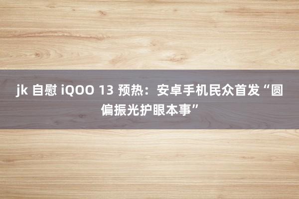 jk 自慰 iQOO 13 预热：安卓手机民众首发“圆偏振光护眼本事”