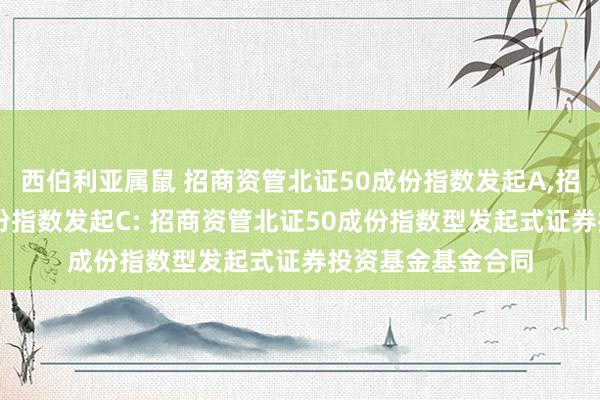 西伯利亚属鼠 招商资管北证50成份指数发起A,招商资管北证50成份指数发起C: 招商资管北证50成份指数型发起式证券投资基金基金合同