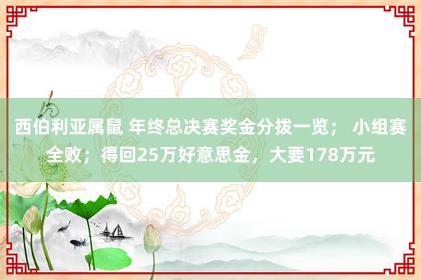 西伯利亚属鼠 年终总决赛奖金分拨一览； 小组赛全败；得回25万好意思金，大要178万元