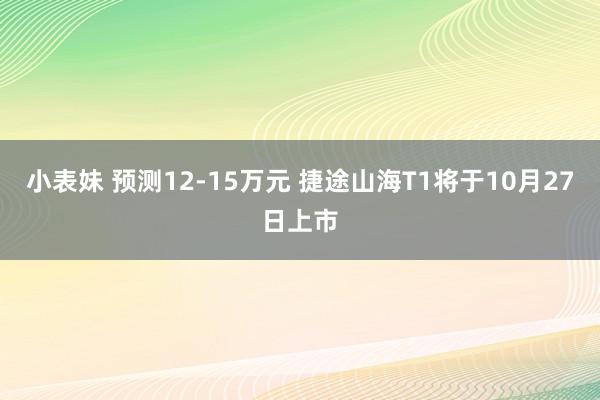 小表妹 预测12-15万元 捷途山海T1将于10月27日上市