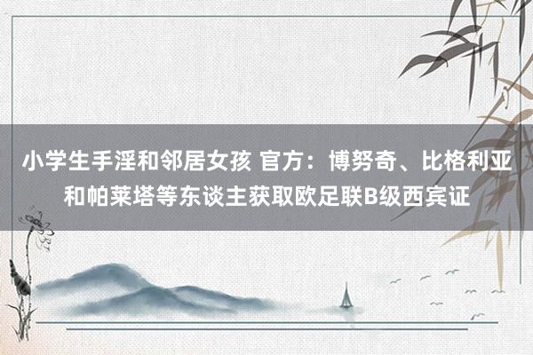 小学生手淫和邻居女孩 官方：博努奇、比格利亚和帕莱塔等东谈主获取欧足联B级西宾证