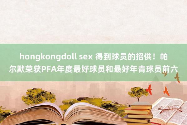 hongkongdoll sex 得到球员的招供！帕尔默荣获PFA年度最好球员和最好年青球员前六