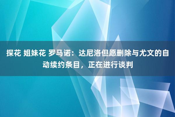 探花 姐妹花 罗马诺：达尼洛但愿删除与尤文的自动续约条目，正在进行谈判