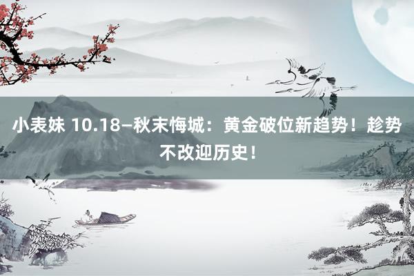 小表妹 10.18—秋末悔城：黄金破位新趋势！趁势不改迎历史！