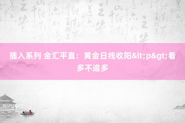 插入系列 金汇平直：黄金日线收阳<p>看多不追多