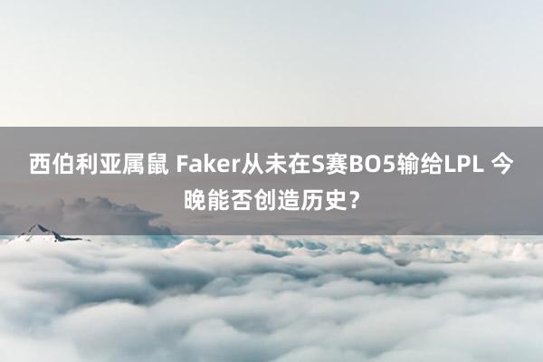 西伯利亚属鼠 Faker从未在S赛BO5输给LPL 今晚能否创造历史？