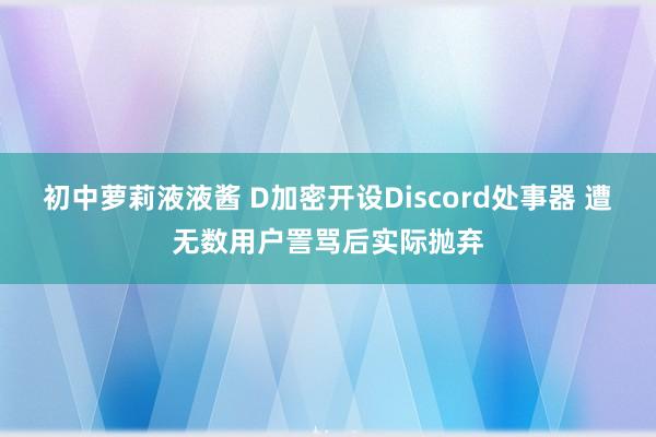 初中萝莉液液酱 D加密开设Discord处事器 遭无数用户詈骂后实际抛弃