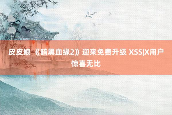 皮皮娘 《暗黑血缘2》迎来免费升级 XSS|X用户惊喜无比