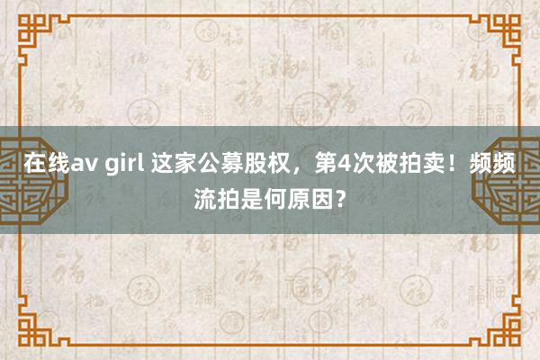 在线av girl 这家公募股权，第4次被拍卖！频频流拍是何原因？