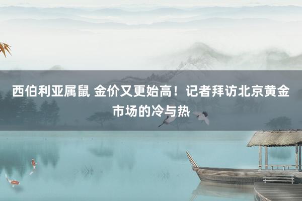 西伯利亚属鼠 金价又更始高！记者拜访北京黄金市场的冷与热