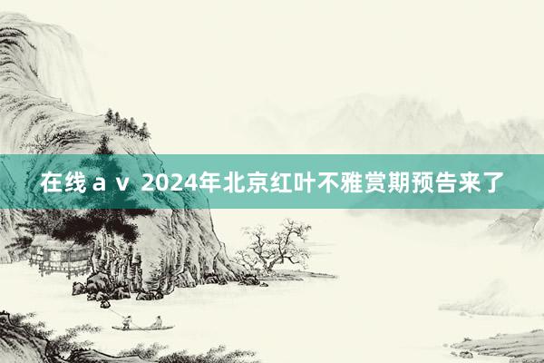 在线ａｖ 2024年北京红叶不雅赏期预告来了