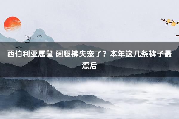 西伯利亚属鼠 阔腿裤失宠了？本年这几条裤子最漂后