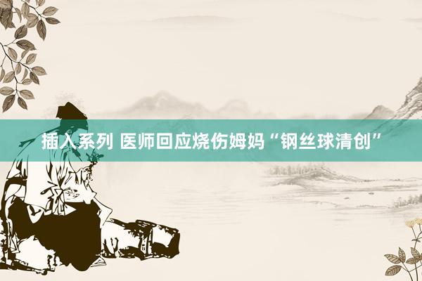 插入系列 医师回应烧伤姆妈“钢丝球清创”