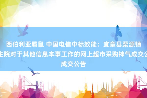 西伯利亚属鼠 中国电信中标效能：宜章县栗源镇卫生院对于其他信息本事工作的网上超市采购神气成交公告