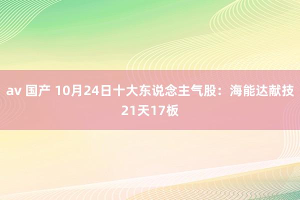 av 国产 10月24日十大东说念主气股：海能达献技21天17板