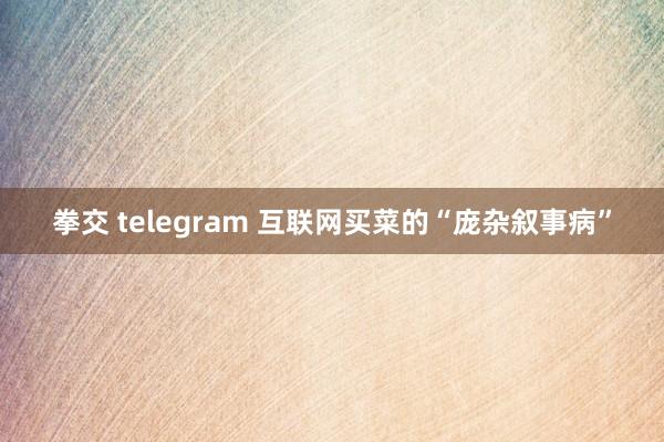 拳交 telegram 互联网买菜的“庞杂叙事病”