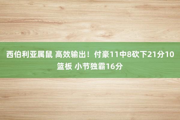 西伯利亚属鼠 高效输出！付豪11中8砍下21分10篮板 小节独霸16分