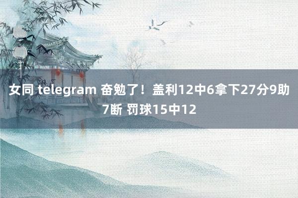 女同 telegram 奋勉了！盖利12中6拿下27分9助7断 罚球15中12