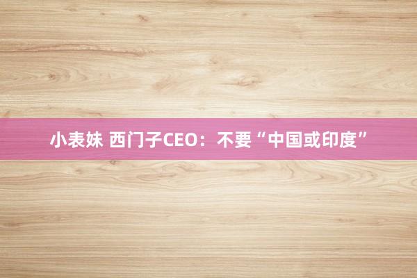 小表妹 西门子CEO：不要“中国或印度”