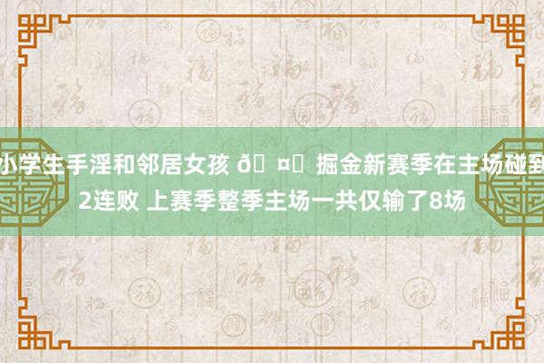 小学生手淫和邻居女孩 🤔掘金新赛季在主场碰到2连败 上赛季整季主场一共仅输了8场