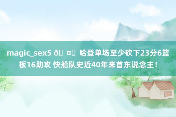 magic_sex5 🤙哈登单场至少砍下23分6篮板16助攻 快船队史近40年来首东说念主！