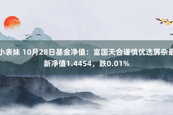 小表妹 10月28日基金净值：富国天合谨慎优选羼杂最新净值1.4454，跌0.01%