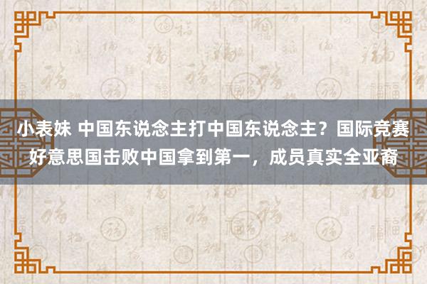 小表妹 中国东说念主打中国东说念主？国际竞赛好意思国击败中国拿到第一，成员真实全亚裔