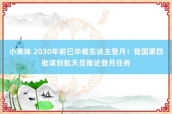 小表妹 2030年前已毕载东谈主登月！我国第四批谋划航天员推论登月任务