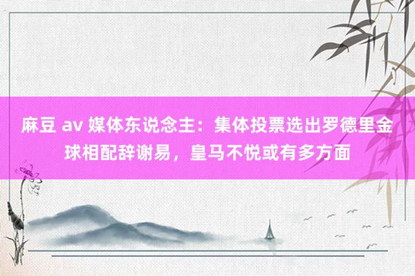 麻豆 av 媒体东说念主：集体投票选出罗德里金球相配辞谢易，皇马不悦或有多方面