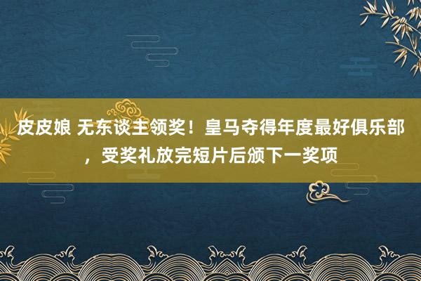 皮皮娘 无东谈主领奖！皇马夺得年度最好俱乐部，受奖礼放完短片后颁下一奖项