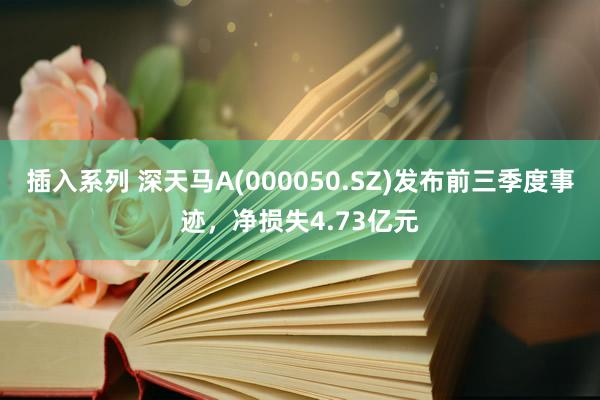 插入系列 深天马A(000050.SZ)发布前三季度事迹，净损失4.73亿元