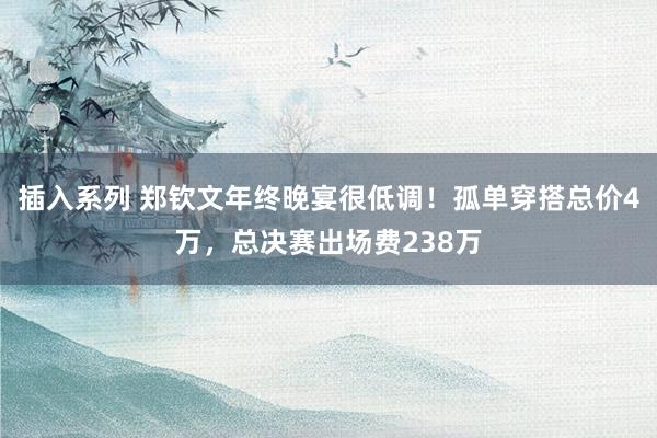 插入系列 郑钦文年终晚宴很低调！孤单穿搭总价4万，总决赛出场费238万