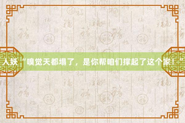 人妖 “嗅觉天都塌了，是你帮咱们撑起了这个家！”