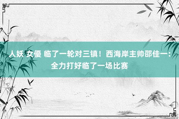 人妖 女優 临了一轮对三镇！西海岸主帅邵佳一：全力打好临了一场比赛