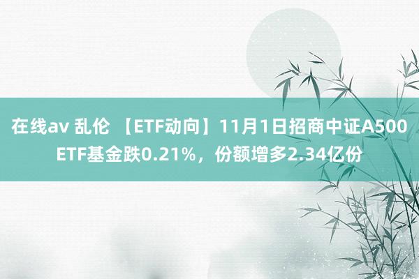 在线av 乱伦 【ETF动向】11月1日招商中证A500ETF基金跌0.21%，份额增多2.34亿份