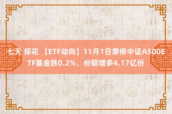 七天 探花 【ETF动向】11月1日摩根中证A500ETF基金跌0.2%，份额增多4.17亿份