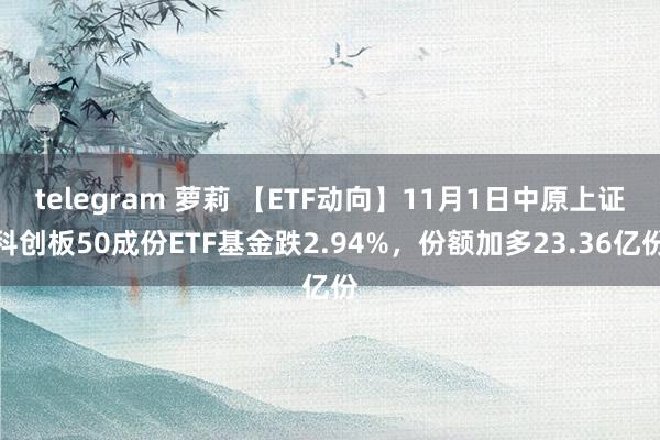 telegram 萝莉 【ETF动向】11月1日中原上证科创板50成份ETF基金跌2.94%，份额加多23.36亿份