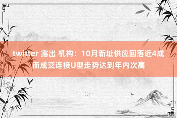 twitter 露出 机构：10月新址供应回落近4成而成交连接U型走势达到年内次高