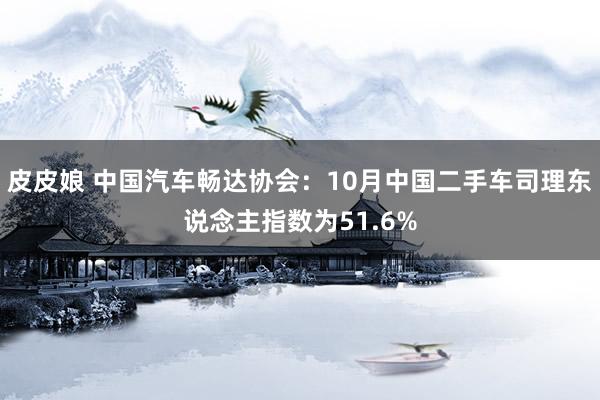 皮皮娘 中国汽车畅达协会：10月中国二手车司理东说念主指数为51.6%