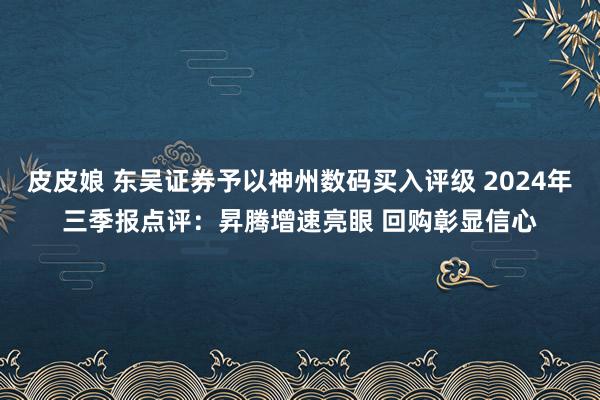 皮皮娘 东吴证券予以神州数码买入评级 2024年三季报点评：昇腾增速亮眼 回购彰显信心