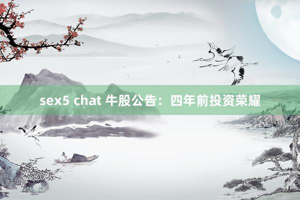 sex5 chat 牛股公告：四年前投资荣耀