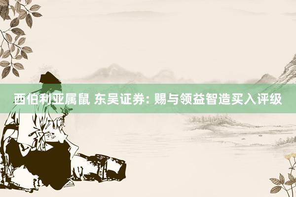 西伯利亚属鼠 东吴证券: 赐与领益智造买入评级