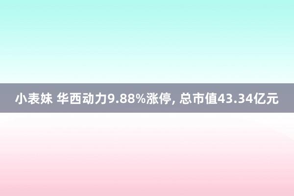 小表妹 华西动力9.88%涨停, 总市值43.34亿元